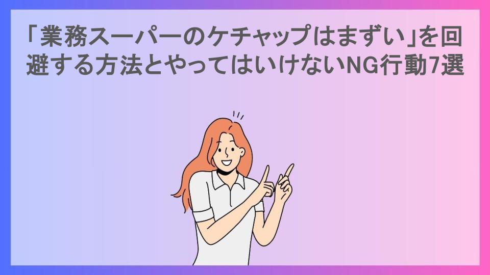 「業務スーパーのケチャップはまずい」を回避する方法とやってはいけないNG行動7選